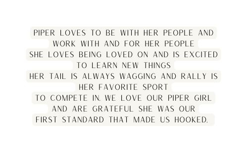 Piper loves to be with her people and work with and for her people she loves being loved on and is excited to learn new things her tail is always wagging and rally is her favorite sport to compete in We love our piper girl and are grateful she was our first standard that made us hooked